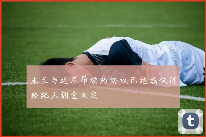 米兰与迈尼昂续约协议已达成仅待经纪人佣金决定