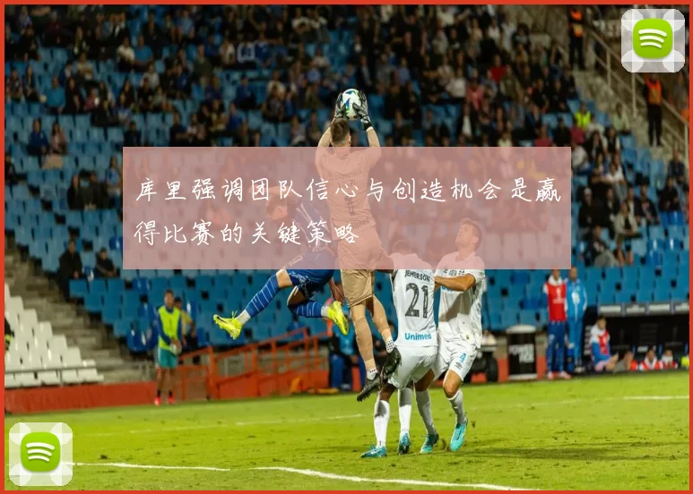 库里强调团队信心与创造机会是赢得比赛的关键策略
