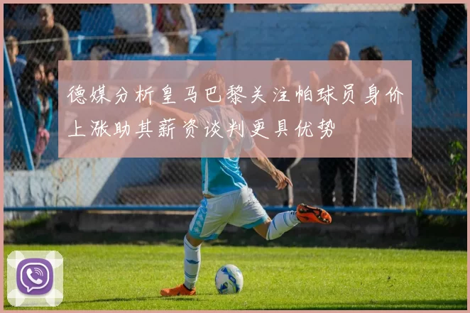 德媒分析皇马巴黎关注帕球员身价上涨助其薪资谈判更具优势