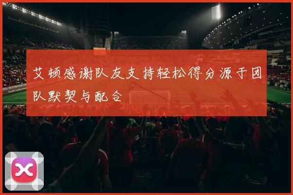 艾顿感谢队友支持轻松得分源于团队默契与配合