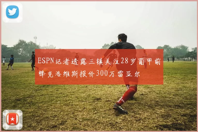 ESPN记者透露三镇关注28岁葡甲前锋克洛维斯报价300万雷亚尔