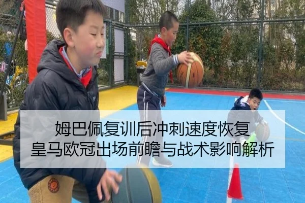 姆巴佩复训后冲刺速度恢复 皇马欧冠出场前瞻与战术影响解析